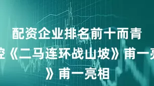 配资企业排名前十而青阳腔《二马连环战山坡》甫一亮相