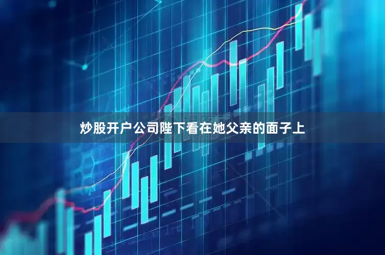 炒股开户公司陛下看在她父亲的面子上