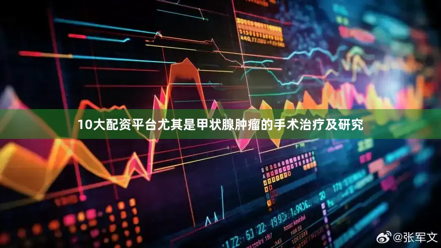 10大配资平台尤其是甲状腺肿瘤的手术治疗及研究