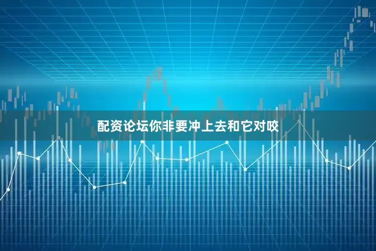 配资论坛你非要冲上去和它对咬