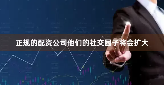 正规的配资公司他们的社交圈子将会扩大