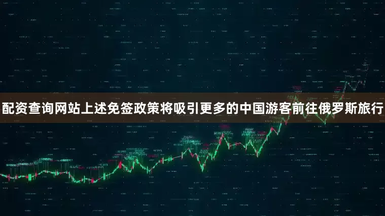 配资查询网站上述免签政策将吸引更多的中国游客前往俄罗斯旅行