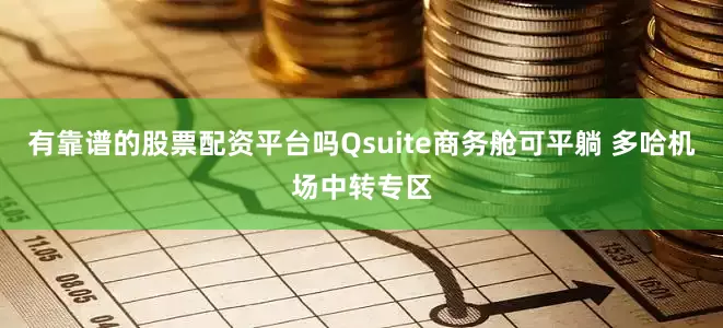 有靠谱的股票配资平台吗Qsuite商务舱可平躺 多哈机场中转专区