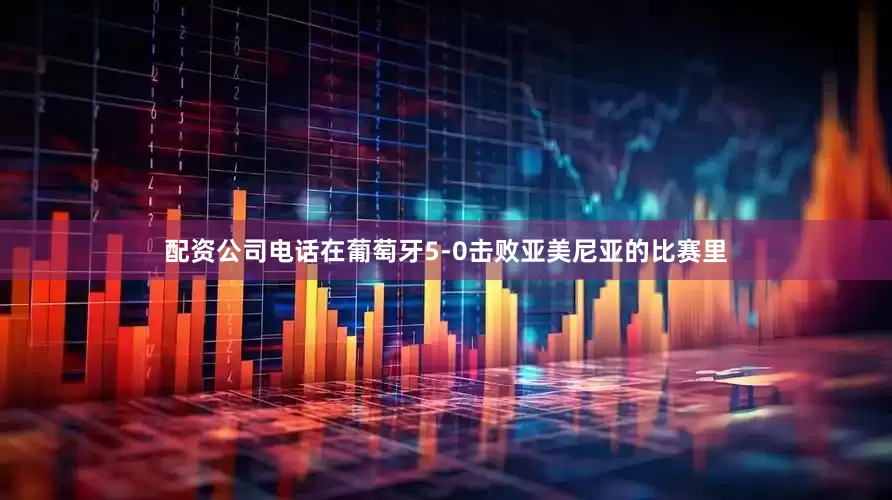 配资公司电话在葡萄牙5-0击败亚美尼亚的比赛里