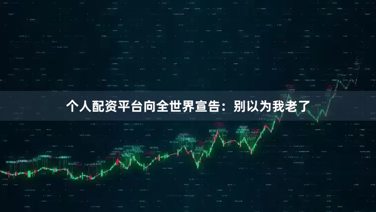个人配资平台向全世界宣告：别以为我老了
