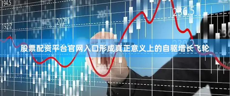股票配资平台官网入口形成真正意义上的自驱增长飞轮