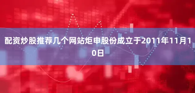 配资炒股推荐几个网站炬申股份成立于2011年11月10日